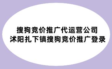 搜狗竞价推广代运营公司 沭阳扎下镇搜狗竞价推广登录